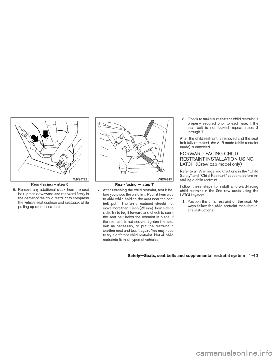 NISSAN FRONTIER 2013 D40 / 2.G Owners Manual 6. Remove any additional slack from the seatbelt; press downward and rearward firmly in
the center of the child restraint to compress
the vehicle seat cushion and seatback while
pulling up on the seat