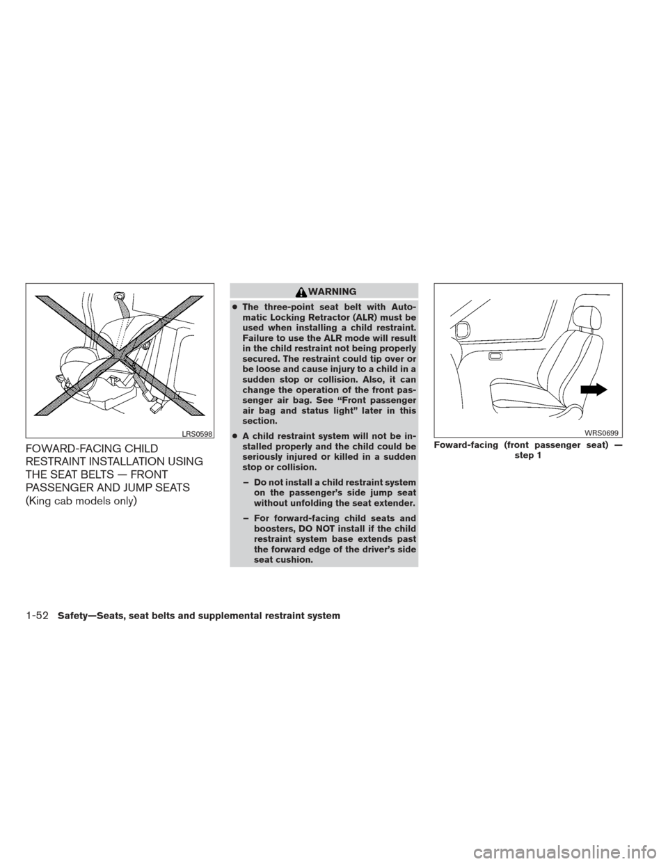 NISSAN FRONTIER 2013 D40 / 2.G Owners Manual FOWARD-FACING CHILD
RESTRAINT INSTALLATION USING
THE SEAT BELTS — FRONT
PASSENGER AND JUMP SEATS
(King cab models only)
WARNING
●The three-point seat belt with Auto-
matic Locking Retractor (ALR) NISSAN FRONTIER 2013 D40 / 2.G Owners Manual FOWARD-FACING CHILD
RESTRAINT INSTALLATION USING
THE SEAT BELTS — FRONT
PASSENGER AND JUMP SEATS
(King cab models only)
WARNING
●The three-point seat belt with Auto-
matic Locking Retractor (ALR)
