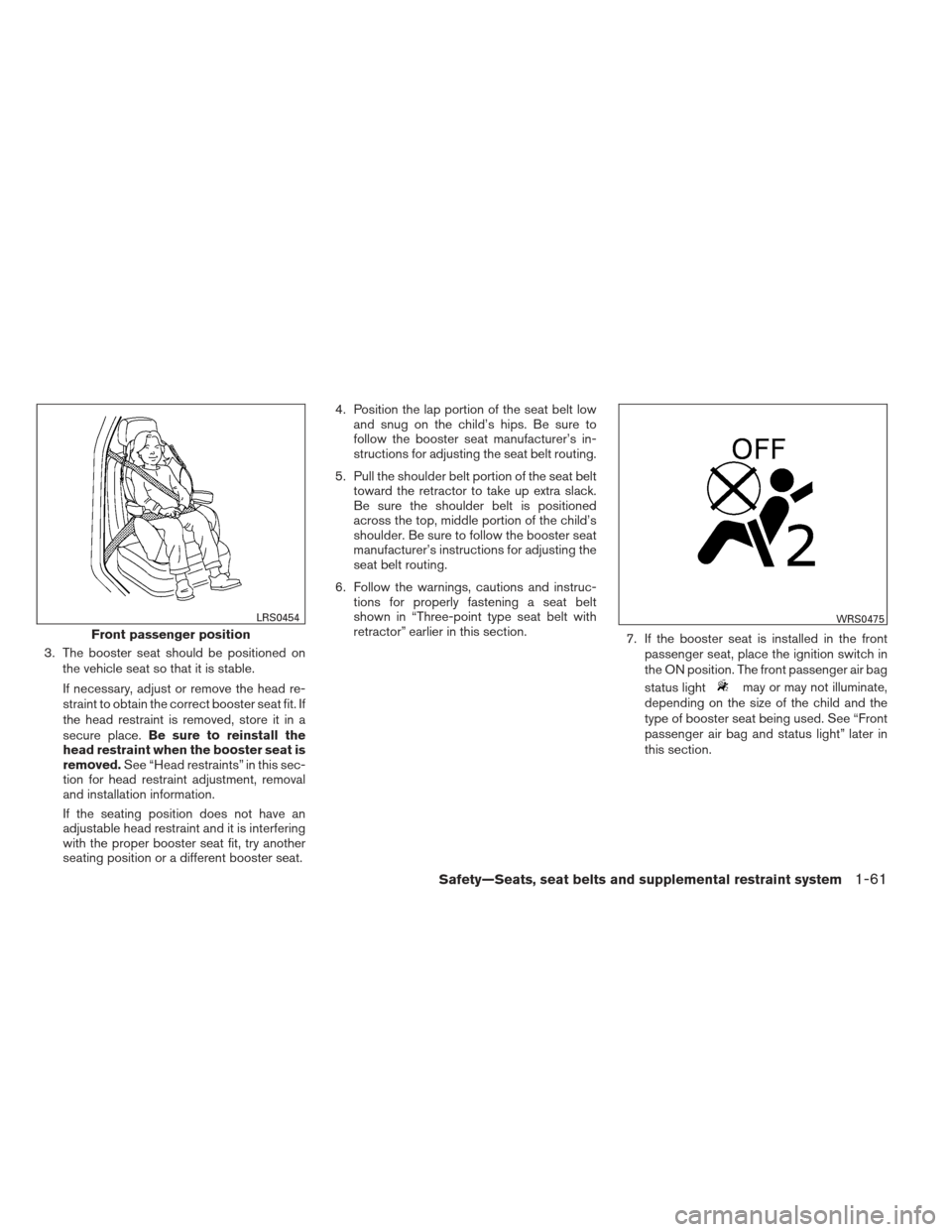 NISSAN FRONTIER 2013 D40 / 2.G Owners Manual 3. The booster seat should be positioned onthe vehicle seat so that it is stable.
If necessary, adjust or remove the head re-
straint to obtain the correct booster seat fit. If
the head restraint is r NISSAN FRONTIER 2013 D40 / 2.G Owners Manual 3. The booster seat should be positioned onthe vehicle seat so that it is stable.
If necessary, adjust or remove the head re-
straint to obtain the correct booster seat fit. If
the head restraint is r