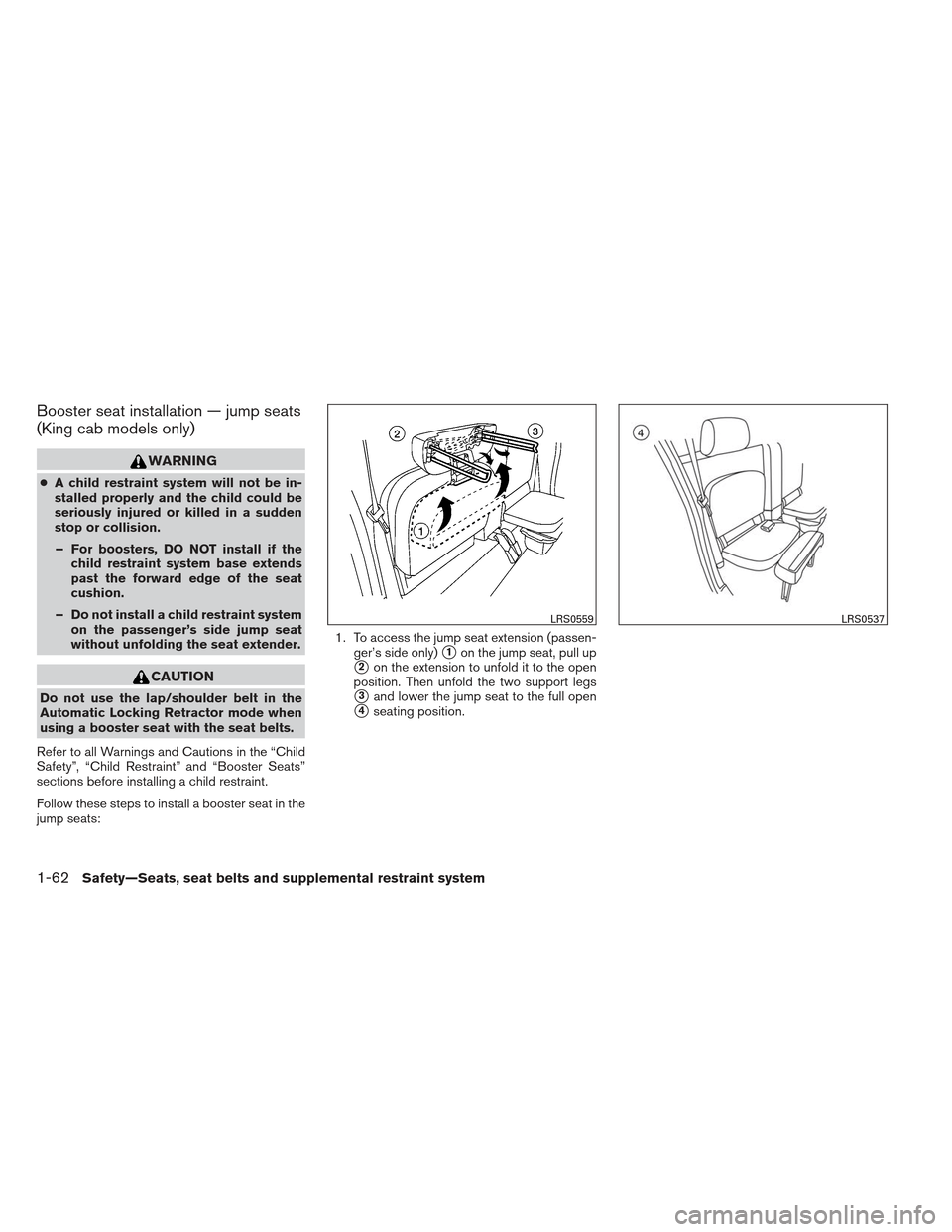 NISSAN FRONTIER 2013 D40 / 2.G Owners Manual Booster seat installation — jump seats
(King cab models only)
WARNING
●A child restraint system will not be in-
stalled properly and the child could be
seriously injured or killed in a sudden
stop NISSAN FRONTIER 2013 D40 / 2.G Owners Manual Booster seat installation — jump seats
(King cab models only)
WARNING
●A child restraint system will not be in-
stalled properly and the child could be
seriously injured or killed in a sudden
stop