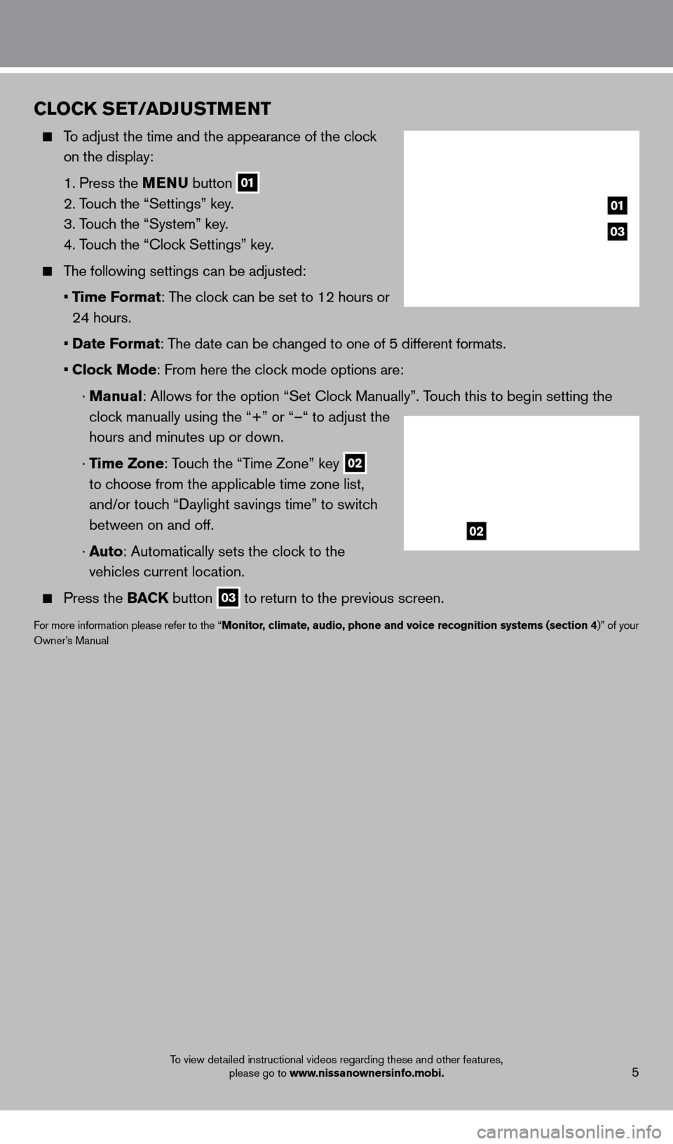 NISSAN FRONTIER 2013 D40 / 2.G Quick Reference Guide CloCK SET/ADJUSTMENT
To adjust the time and the appearance of the clock on the display:
1. Press the
MENU button
01
2. T
ouch the “Settings” key.
3. T
ouch the “System” k NISSAN FRONTIER 2013 D40 / 2.G Quick Reference Guide CloCK SET/ADJUSTMENT
To adjust the time and the appearance of the clock on the display:
1. Press the
MENU button
01
2. T
ouch the “Settings” key.
3. T
ouch the “System” k