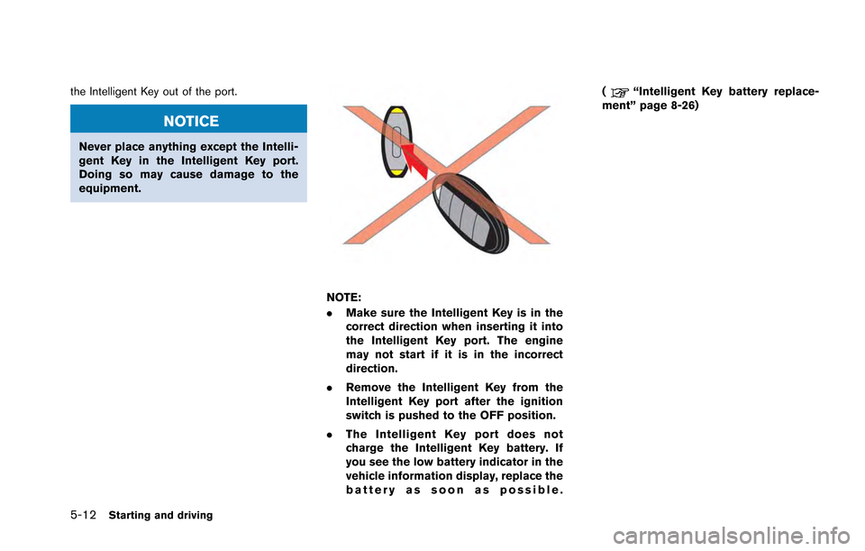NISSAN GT-R 2013 R35 Owners Manual 5-12Starting and driving
the Intelligent Key out of the port.
NOTICE
Never place anything except the Intelli-
gent Key in the Intelligent Key port.
Doing so may cause damage to the
equipment.
NOTE:
.M