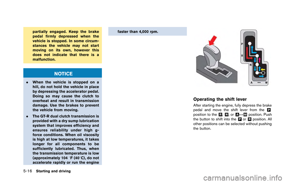 NISSAN GT-R 2013 R35 Owners Manual 5-16Starting and driving
partially engaged. Keep the brake
pedal firmly depressed when the
vehicle is stopped. In some circum-
stances the vehicle may not start
moving on its own, however this
does no