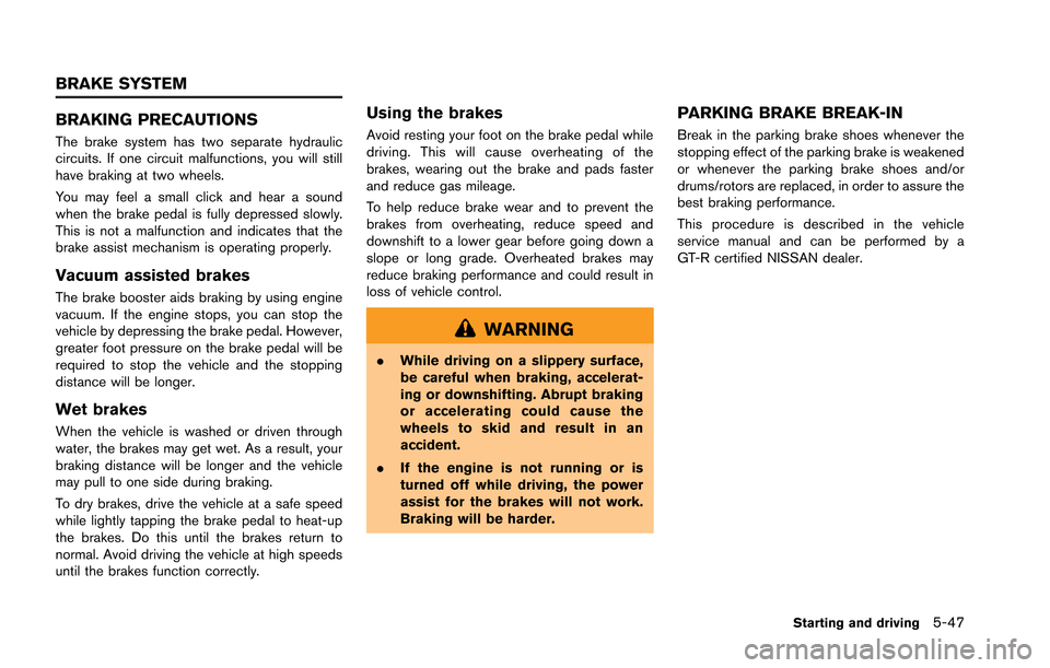 NISSAN GT-R 2013 R35 Owners Manual BRAKING PRECAUTIONS
The brake system has two separate hydraulic
circuits. If one circuit malfunctions, you will still
have braking at two wheels.
You may feel a small click and hear a sound
when the b