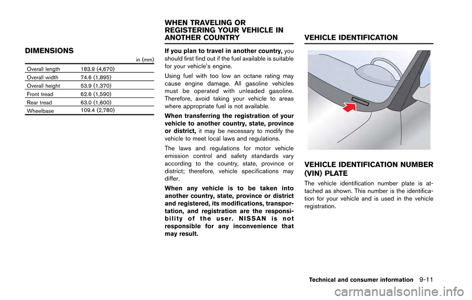 NISSAN GT-R 2013 R35 Owners Manual DIMENSIONS
in (mm)
Overall length 183.9 (4,670)
Overall width 74.6 (1,895)
Overall height 53.9 (1,370)
Front tread 62.6 (1,590)
Rear tread 63.0 (1,600)
Wheelbase 109.4 (2,780)
If you plan to travel in