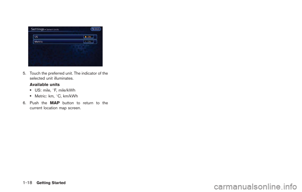 NISSAN LEAF 2013 1.G Navigation Manual 1-18Getting Started
5. Touch the preferred unit. The indicator of theselected unit illuminates.
Available units
.US: mile, 8F, mile/kWh
.Metric: km, 8C, km/kWh
6. Push the MAPbutton to return to the
c