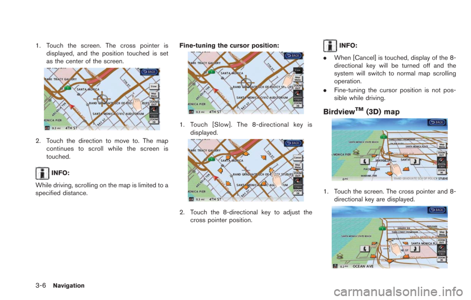 NISSAN LEAF 2013 1.G Navigation Manual 3-6Navigation
1. Touch the screen. The cross pointer isdisplayed, and the position touched is set
as the center of the screen.
2. Touch the direction to move to. The mapcontinues to scroll while the s