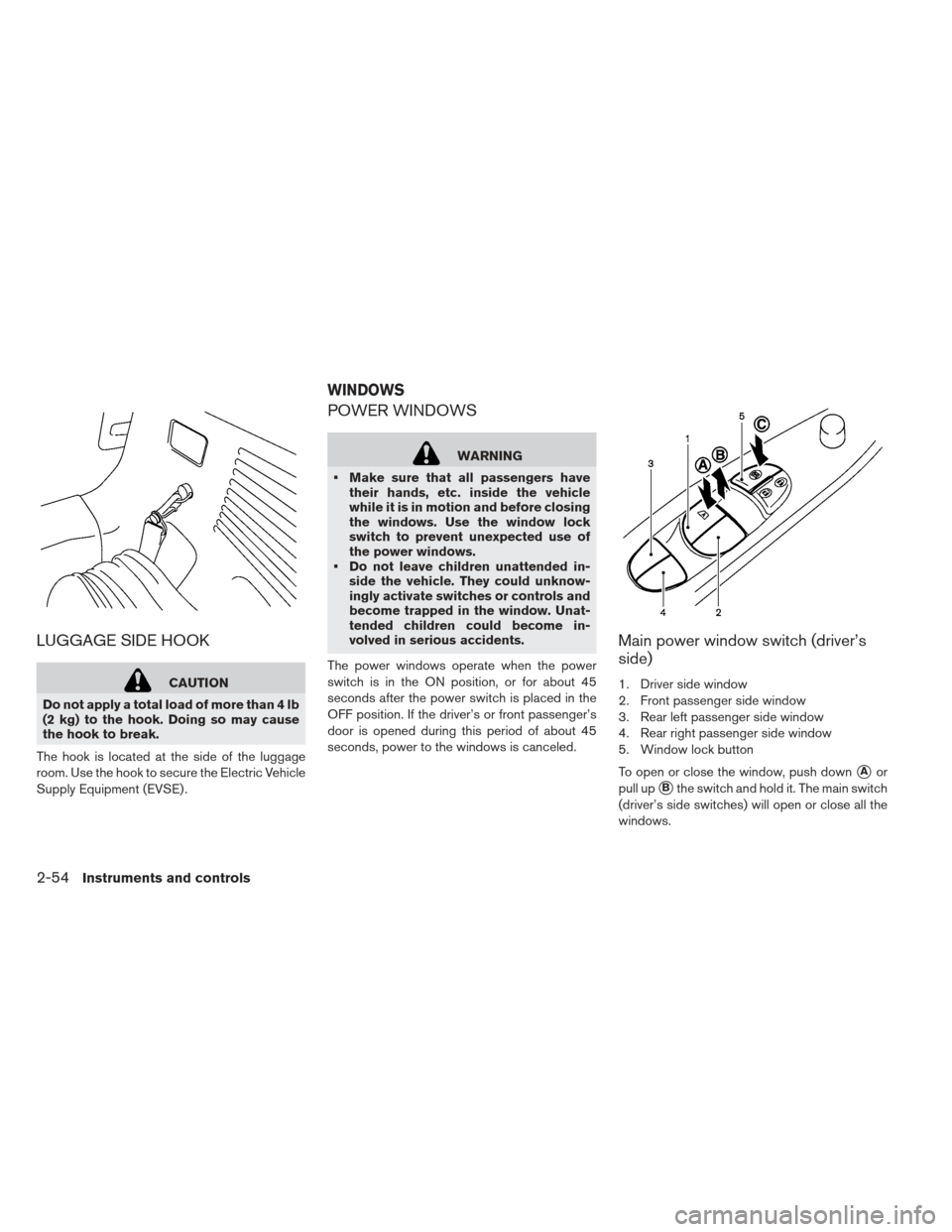 NISSAN LEAF 2013 1.G Owners Manual LUGGAGE SIDE HOOK
CAUTION
Do not apply a total load of more than 4 lb
(2 kg) to the hook. Doing so may cause
the hook to break.
The hook is located at the side of the luggage
room. Use the hook to sec NISSAN LEAF 2013 1.G Owners Manual LUGGAGE SIDE HOOK
CAUTION
Do not apply a total load of more than 4 lb
(2 kg) to the hook. Doing so may cause
the hook to break.
The hook is located at the side of the luggage
room. Use the hook to sec
