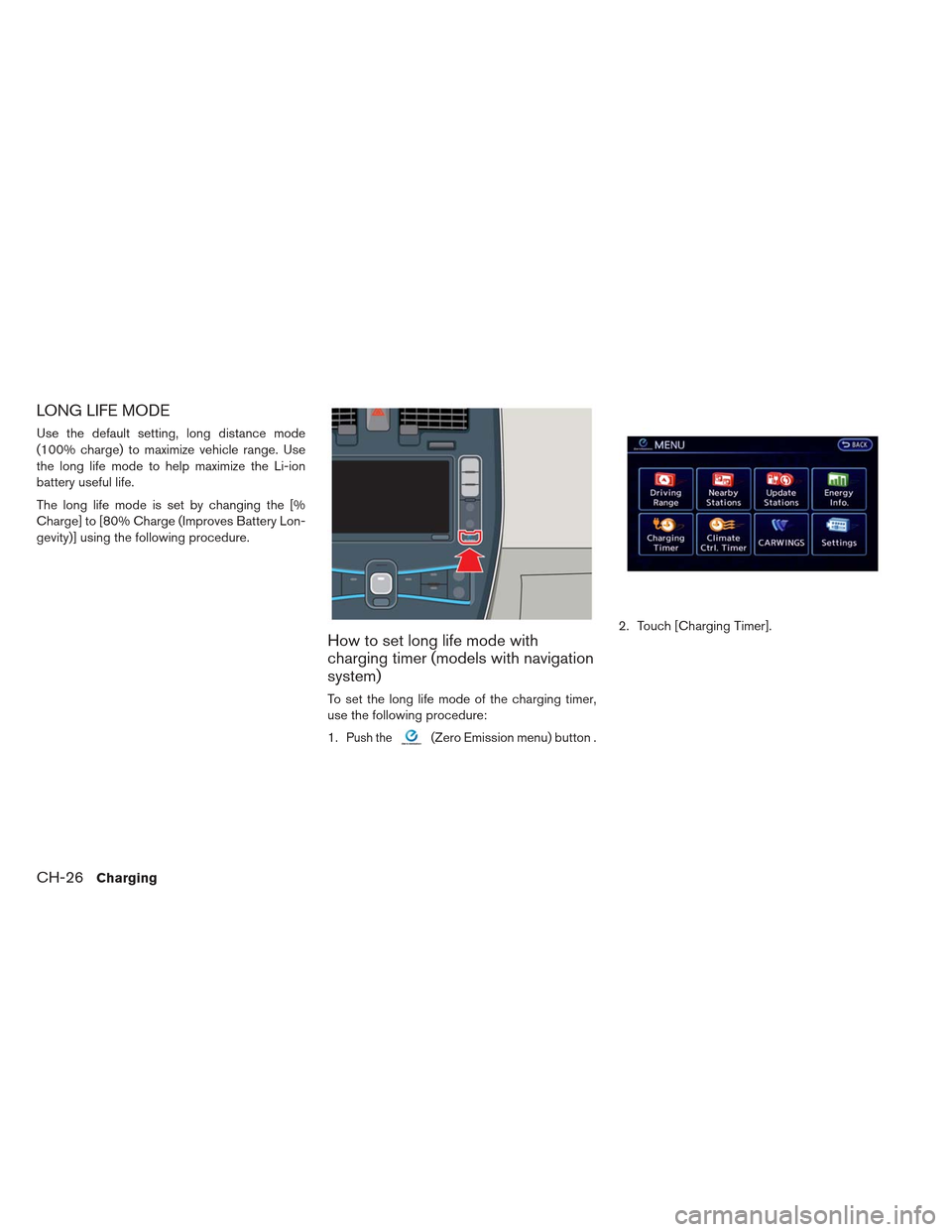 NISSAN LEAF 2013 1.G Owners Manual LONG LIFE MODE
Use the default setting, long distance mode
(100% charge) to maximize vehicle range. Use
the long life mode to help maximize the Li-ion
battery useful life.
The long life mode is set by