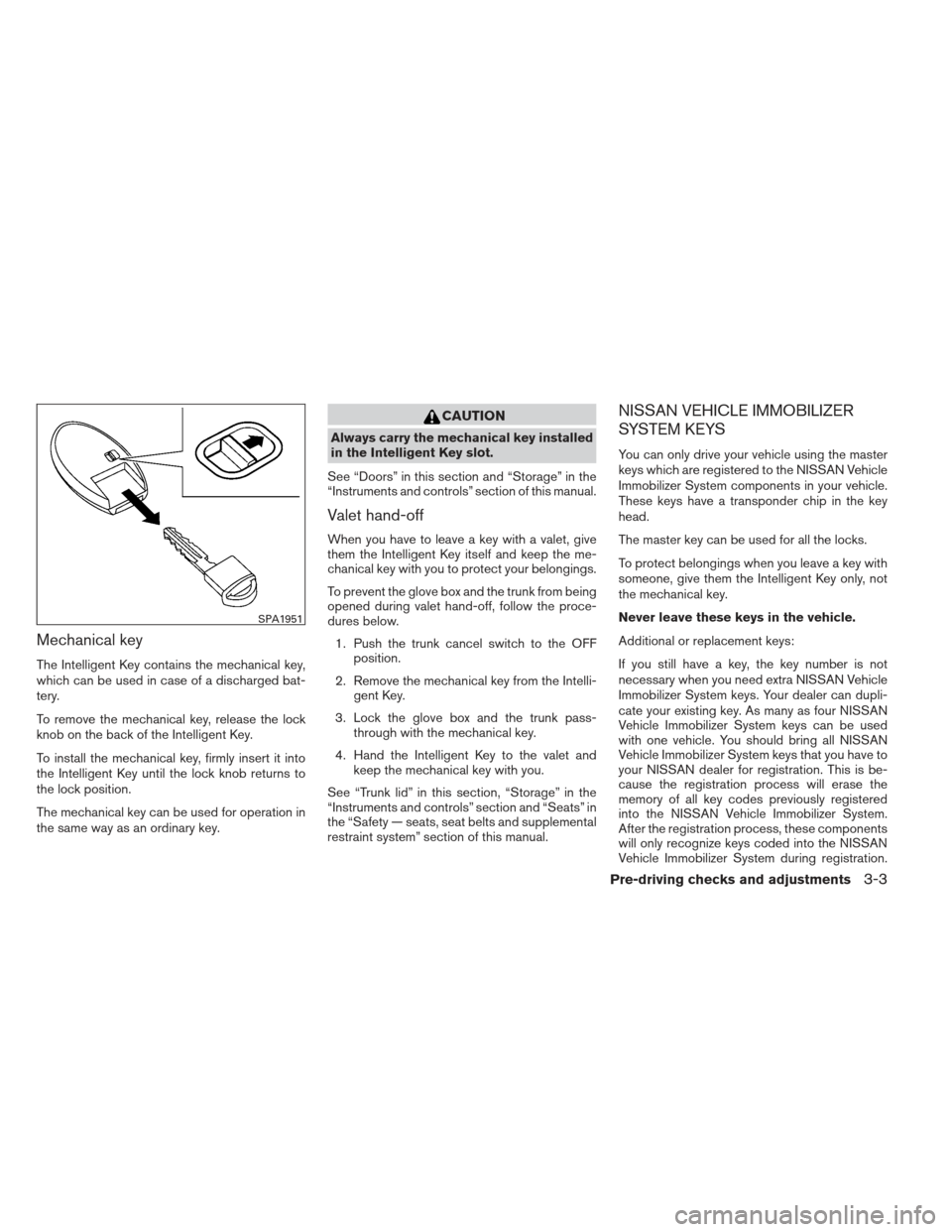 NISSAN MAXIMA 2013 A35 / 7.G Owners Manual Mechanical key
The Intelligent Key contains the mechanical key,
which can be used in case of a discharged bat-
tery.
To remove the mechanical key, release the lock
knob on the back of the Intelligent 