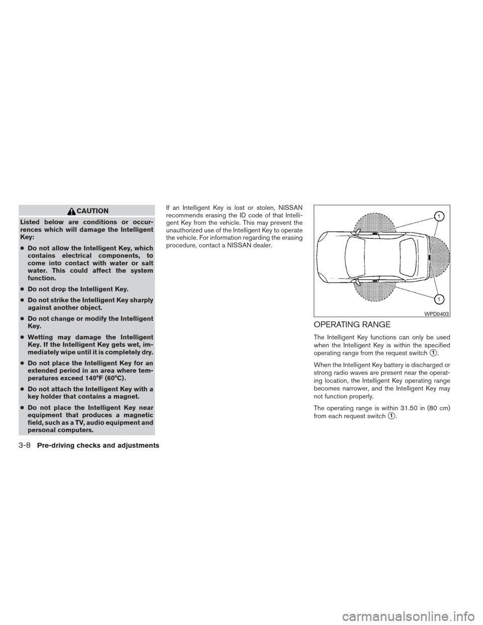 NISSAN MAXIMA 2013 A35 / 7.G Owners Manual CAUTION
Listed below are conditions or occur-
rences which will damage the Intelligent
Key:
●Do not allow the Intelligent Key, which
contains electrical components, to
come into contact with water o