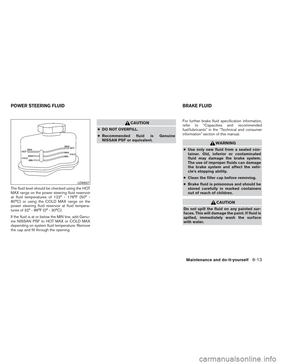 NISSAN MAXIMA 2013 A35 / 7.G Owners Manual The fluid level should be checked using the HOT
MAX range on the power steering fluid reservoir
at fluid temperatures of 122° - 176°F (50° -
80°C) or using the COLD MAX range on the
power steering NISSAN MAXIMA 2013 A35 / 7.G Owners Manual The fluid level should be checked using the HOT
MAX range on the power steering fluid reservoir
at fluid temperatures of 122° - 176°F (50° -
80°C) or using the COLD MAX range on the
power steering