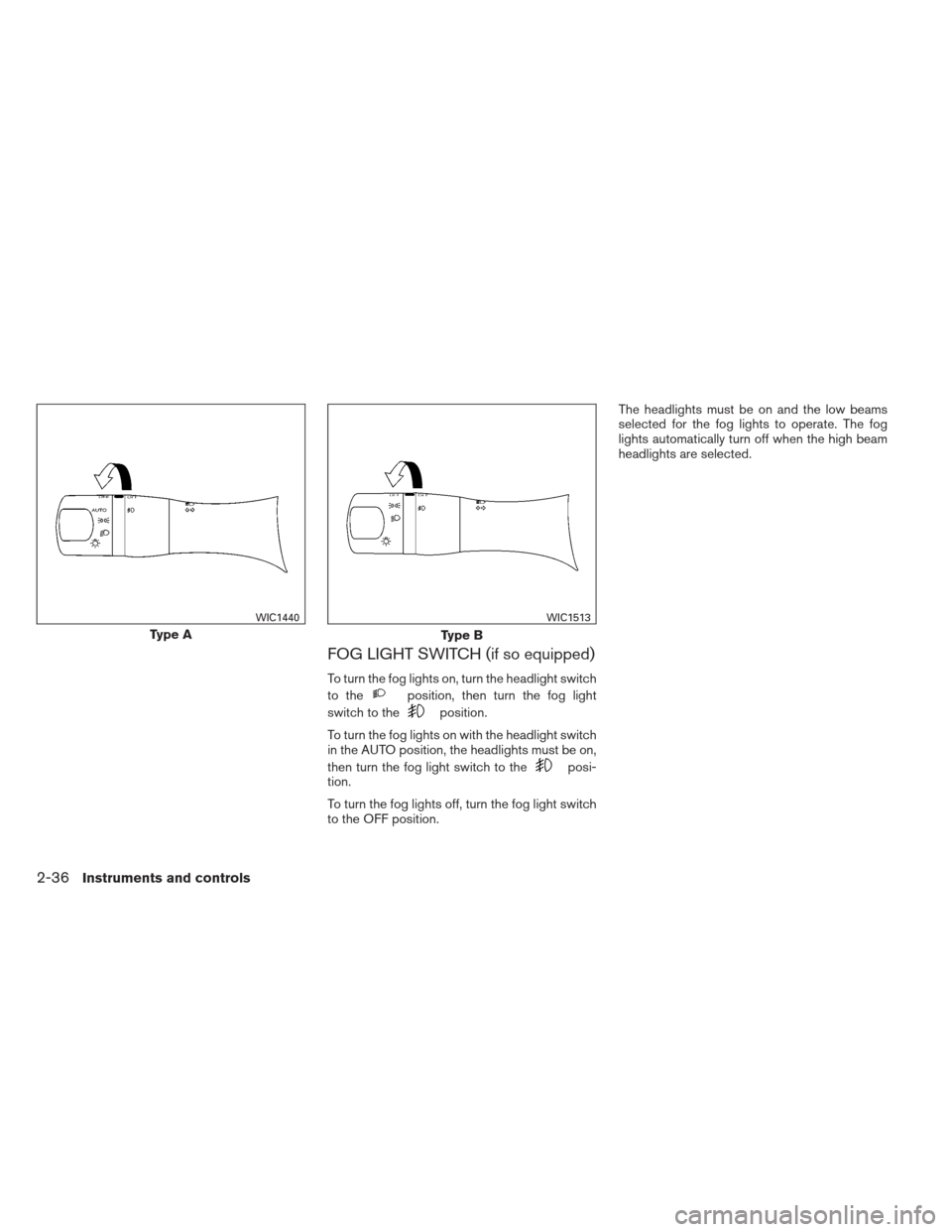 NISSAN PATHFINDER 2013 R52 / 4.G Owners Manual FOG LIGHT SWITCH (if so equipped)
To turn the fog lights on, turn the headlight switch
to the
position, then turn the fog light
switch to the
position.
To turn the fog lights on with the headlight swi