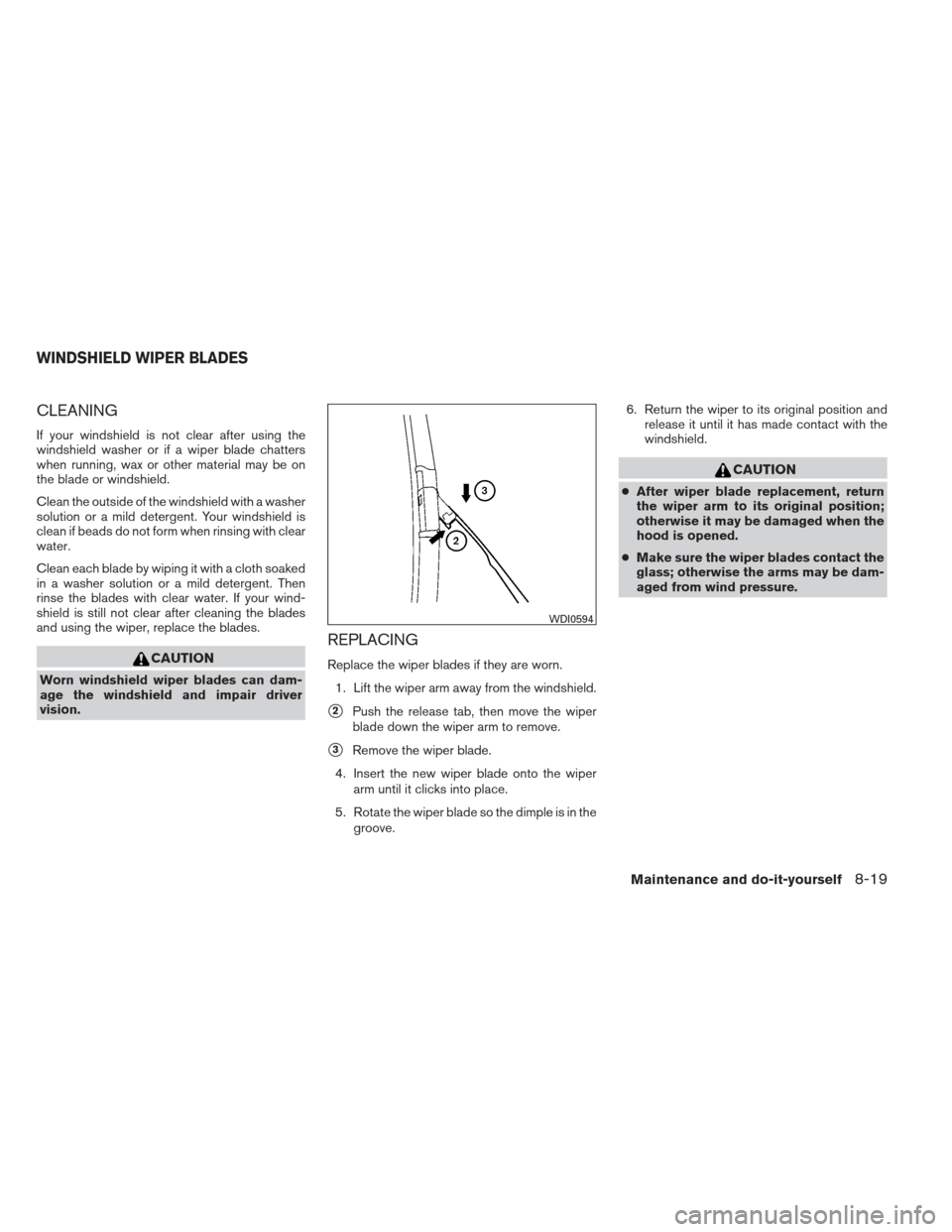 NISSAN PATHFINDER 2013 R52 / 4.G Owners Manual CLEANING
If your windshield is not clear after using the
windshield washer or if a wiper blade chatters
when running, wax or other material may be on
the blade or windshield.
Clean the outside of the 