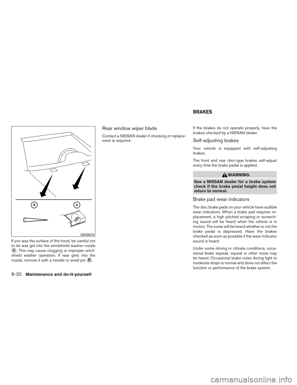 NISSAN PATHFINDER 2013 R52 / 4.G Owners Manual If you wax the surface of the hood, be careful not
to let wax get into the windshield washer nozzle
A. This may cause clogging or improper wind-
shield washer operation. If wax gets into the
nozzle, 