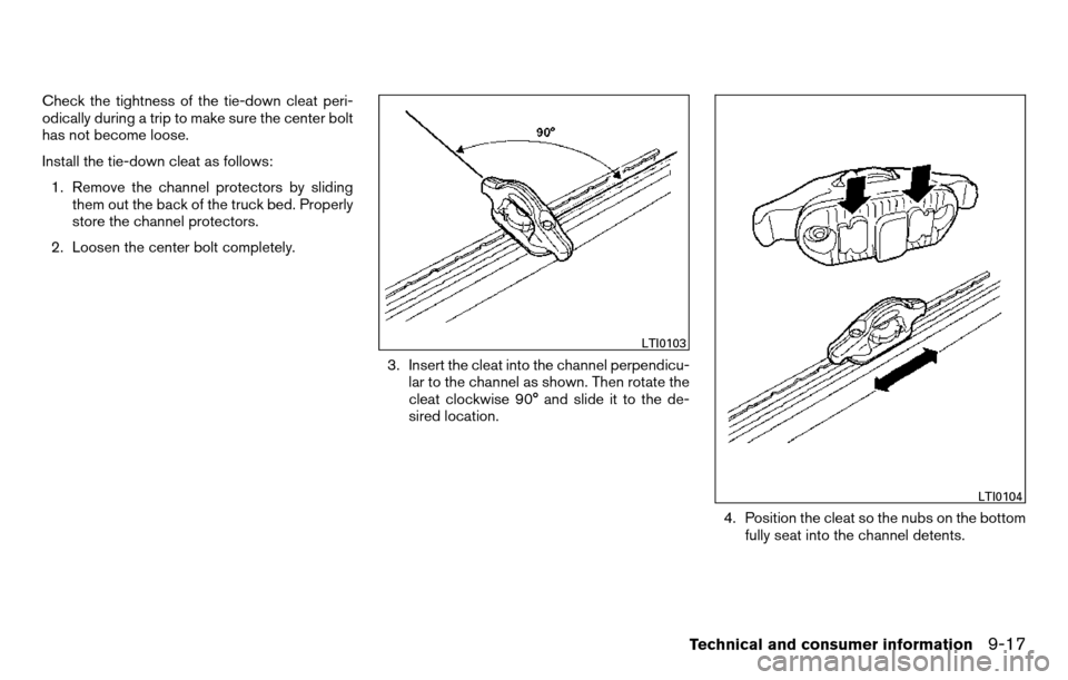 NISSAN TITAN 2013 1.G Owners Manual Check the tightness of the tie-down cleat peri-
odically during a trip to make sure the center bolt
has not become loose.
Install the tie-down cleat as follows:1. Remove the channel protectors by slid