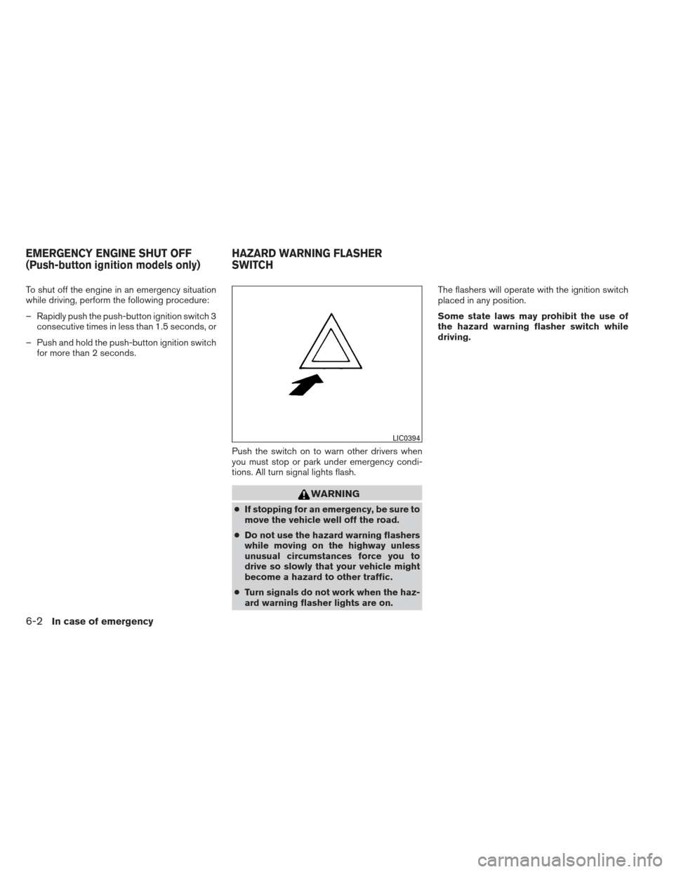NISSAN VERSA SEDAN 2013 2.G Owners Manual To shut off the engine in an emergency situation
while driving, perform the following procedure:
– Rapidly push the push-button ignition switch 3consecutive times in less than 1.5 seconds, or
– Pu