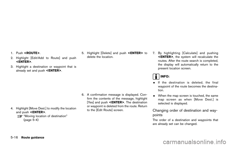 NISSAN MAXIMA 2014 A35 / 7.G 08IT Navigation Manual 5-16Route guidance
1. Push<ROUTE>.
2. Highlight [Edit/Add to Route] and push <ENTER>.
3. Highlight a destination or waypoint that is already set and push <ENTER>.
4. Highlight [Move Dest.] to modify t