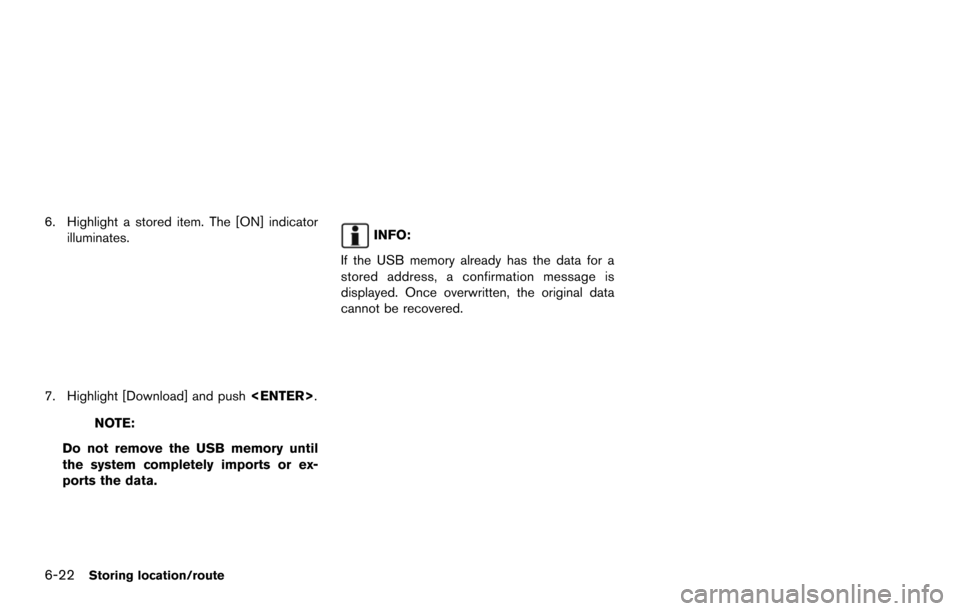 NISSAN MAXIMA 2014 A35 / 7.G 08IT Navigation Manual 6-22Storing location/route
6. Highlight a stored item. The [ON] indicatorilluminates.
7. Highlight [Download] and push <ENTER>.
NOTE:
Do not remove the USB memory until
the system completely imports o