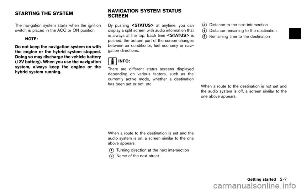 NISSAN MAXIMA 2014 A35 / 7.G 08IT Navigation Manual The navigation system starts when the ignition
switch is placed in the ACC or ON position.
NOTE:
Do not keep the navigation system on with
the engine or the hybrid system stopped.
Doing so may dischar