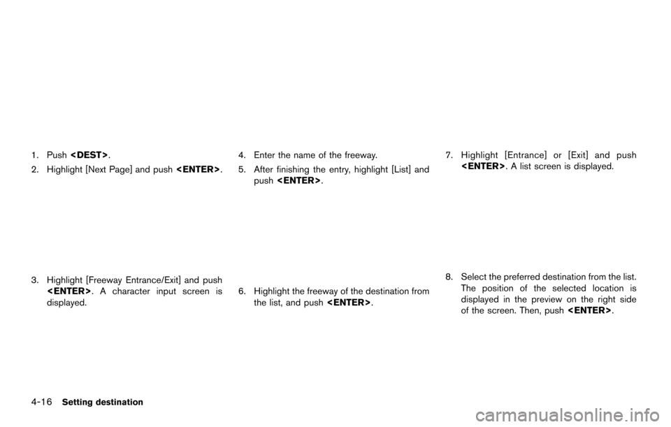 NISSAN MAXIMA 2014 A35 / 7.G 08IT Navigation Manual 4-16Setting destination
1. Push<DEST>.
2. Highlight [Next Page] and push <ENTER>.
3. Highlight [Freeway Entrance/Exit] and push
<ENTER>. A character input screen is
displayed.
4. Enter the name of the