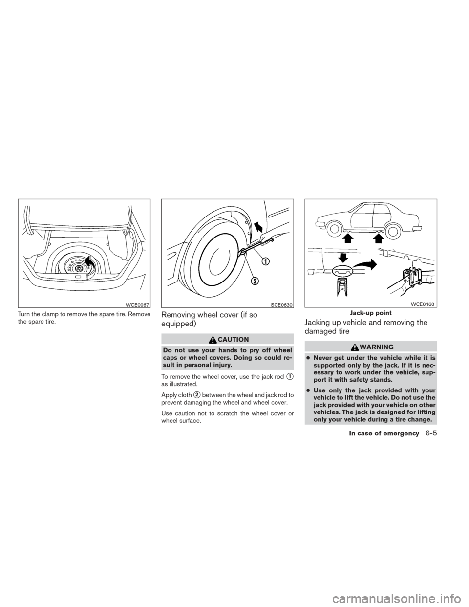 NISSAN ALTIMA 2014 L33 / 5.G Owners Manual Turn the clamp to remove the spare tire. Remove
the spare tire.Removing wheel cover (if so
equipped)
CAUTION
Do not use your hands to pry off wheel
caps or wheel covers. Doing so could re-
sult in per