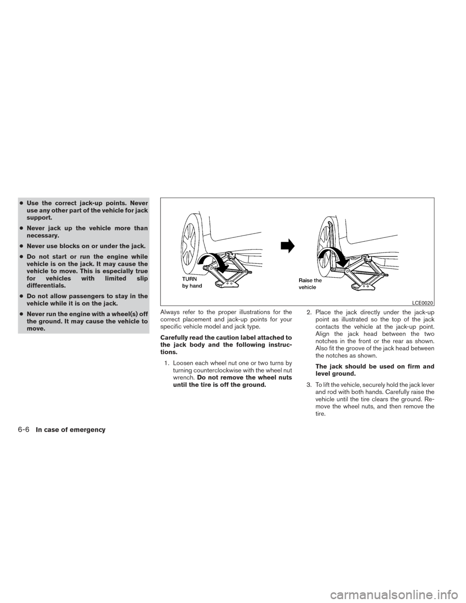 NISSAN ALTIMA 2014 L33 / 5.G Owners Manual ●Use the correct jack-up points. Never
use any other part of the vehicle for jack
support.
● Never jack up the vehicle more than
necessary.
● Never use blocks on or under the jack.
● Do not st