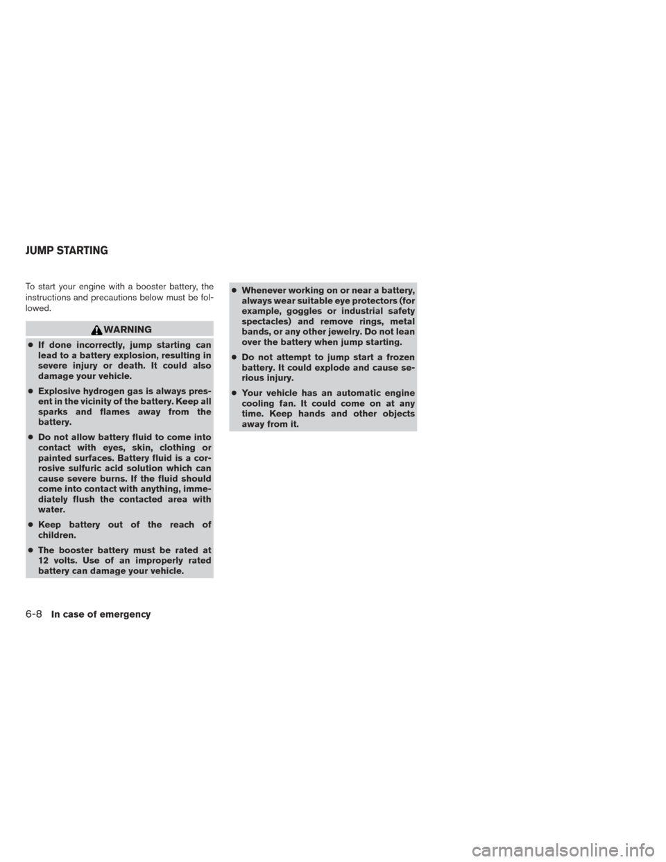NISSAN ALTIMA 2014 L33 / 5.G Owners Manual To start your engine with a booster battery, the
instructions and precautions below must be fol-
lowed.
WARNING
●If done incorrectly, jump starting can
lead to a battery explosion, resulting in
seve