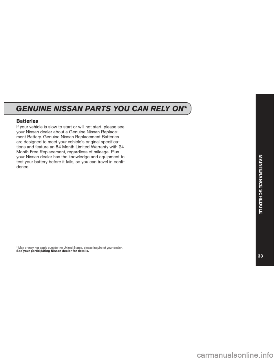 NISSAN GT-R 2014 R35 Service And Maintenance Guide Batteries
If your vehicle is slow to start or will not start, please see
your Nissan dealer about a Genuine Nissan Replace-
ment Battery. Genuine Nissan Replacement Batteries
are designed to meet your