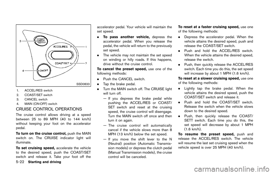 NISSAN 370Z COUPE 2014 Z34 Owners Manual 5-22Starting and driving
SSD0833
1. ACCEL/RES switch
2. COAST/SET switch
3. CANCEL switch
4. MAIN (ON·OFF) switch
CRUISE CONTROL OPERATIONS
The cruise control allows driving at a speed
between 25 to NISSAN 370Z COUPE 2014 Z34 Owners Manual 5-22Starting and driving
SSD0833
1. ACCEL/RES switch
2. COAST/SET switch
3. CANCEL switch
4. MAIN (ON·OFF) switch
CRUISE CONTROL OPERATIONS
The cruise control allows driving at a speed
between 25 to