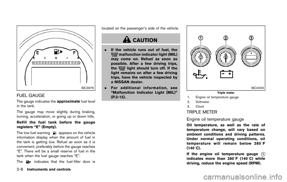 NISSAN 370Z COUPE 2014 Z34 Owners Manual 2-8Instruments and controls
SIC3976
FUEL GAUGE
The gauge indicates theapproximatefuel level
in the tank.
The gauge may move slightly during braking,
turning, acceleration, or going up or down hills.
R NISSAN 370Z COUPE 2014 Z34 Owners Manual 2-8Instruments and controls
SIC3976
FUEL GAUGE
The gauge indicates theapproximatefuel level
in the tank.
The gauge may move slightly during braking,
turning, acceleration, or going up or down hills.
R