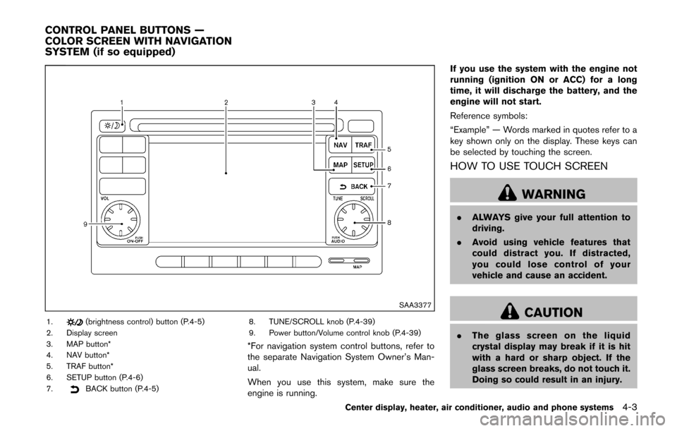 NISSAN CUBE 2014 3.G Owners Manual SAA3377
1.(brightness control) button (P.4-5)
2. Display screen
3. MAP button*
4. NAV button*
5. TRAF button*
6. SETUP button (P.4-6)
7.
BACK button (P.4-5) 8. TUNE/SCROLL knob (P.4-39)
9. Power butto NISSAN CUBE 2014 3.G Owners Manual SAA3377
1.(brightness control) button (P.4-5)
2. Display screen
3. MAP button*
4. NAV button*
5. TRAF button*
6. SETUP button (P.4-6)
7.
BACK button (P.4-5) 8. TUNE/SCROLL knob (P.4-39)
9. Power butto