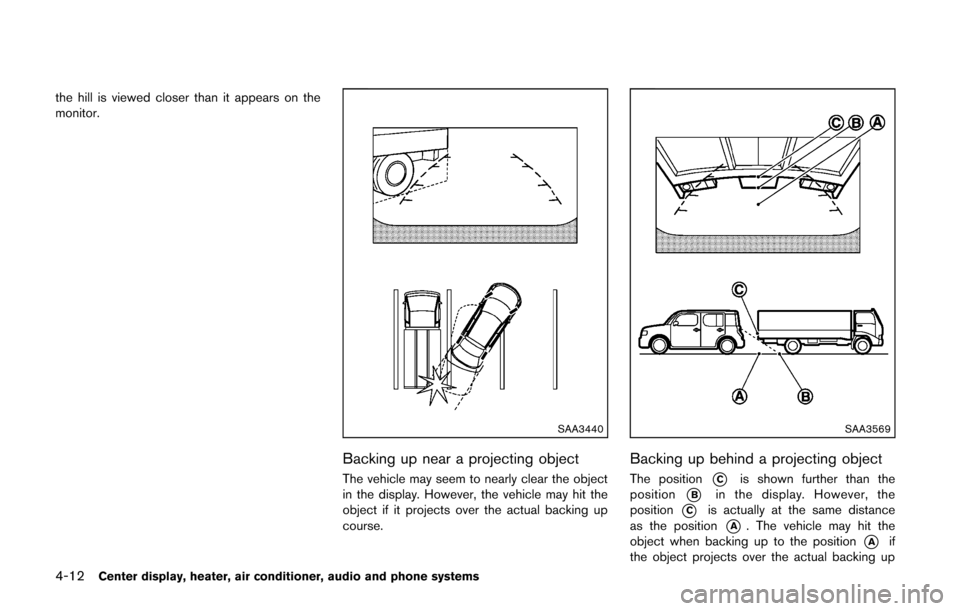 NISSAN CUBE 2014 3.G Owners Manual 4-12Center display, heater, air conditioner, audio and phone systems
the hill is viewed closer than it appears on the
monitor.
SAA3440
Backing up near a projecting object
The vehicle may seem to nearl