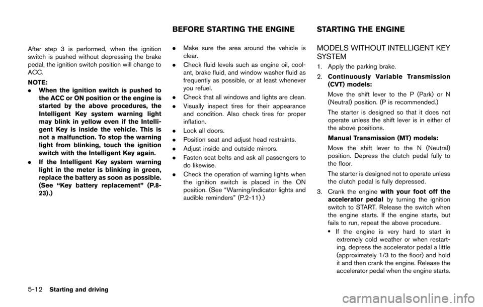 NISSAN CUBE 2014 3.G Owners Manual 5-12Starting and driving
After step 3 is performed, when the ignition
switch is pushed without depressing the brake
pedal, the ignition switch position will change to
ACC.
NOTE:
.When the ignition swi