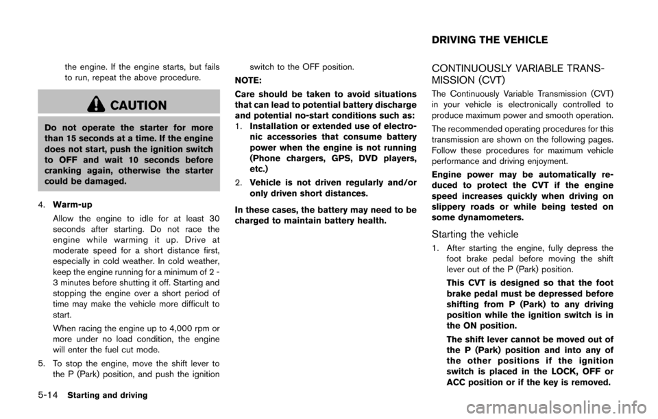 NISSAN CUBE 2014 3.G Owners Manual 5-14Starting and driving
the engine. If the engine starts, but fails
to run, repeat the above procedure.
CAUTION
Do not operate the starter for more
than 15 seconds at a time. If the engine
does not s
