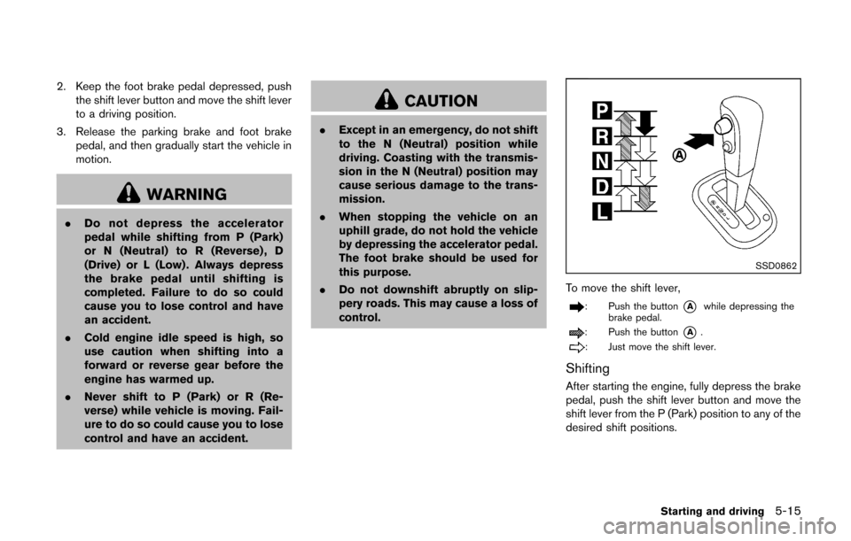 NISSAN CUBE 2014 3.G Owners Manual 2. Keep the foot brake pedal depressed, pushthe shift lever button and move the shift lever
to a driving position.
3. Release the parking brake and foot brake pedal, and then gradually start the vehic