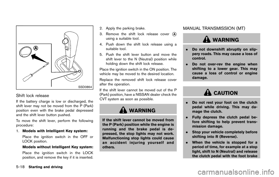 NISSAN CUBE 2014 3.G Owners Manual 5-18Starting and driving
SSD0864
Shift lock release
If the battery charge is low or discharged, the
shift lever may not be moved from the P (Park)
position even with the brake pedal depressed
and the 