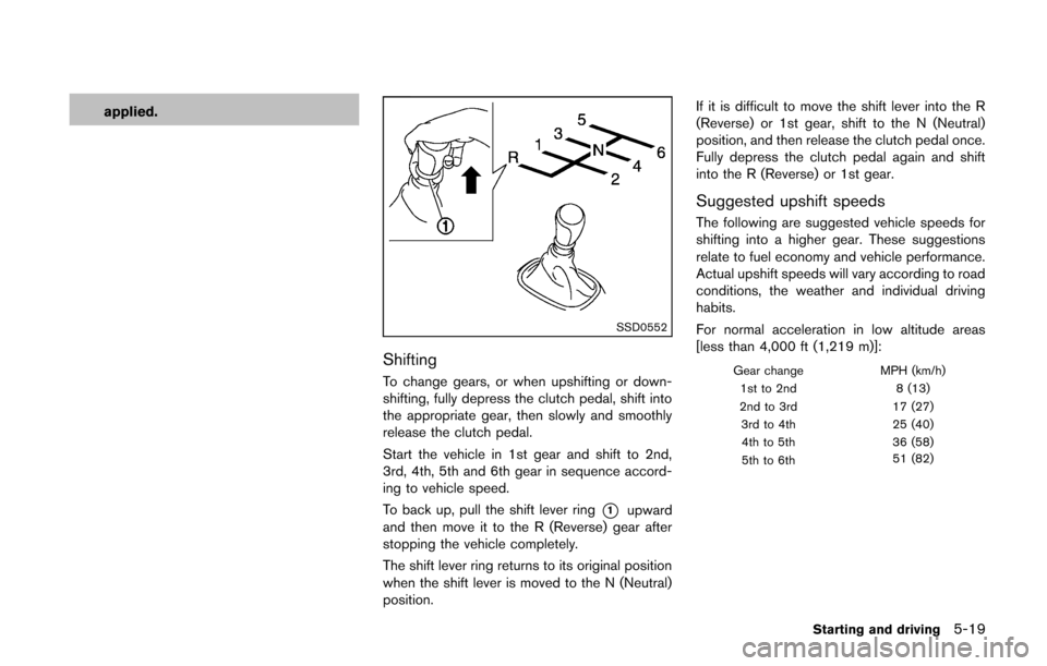 NISSAN CUBE 2014 3.G Owners Manual applied.
SSD0552
Shifting
To change gears, or when upshifting or down-
shifting, fully depress the clutch pedal, shift into
the appropriate gear, then slowly and smoothly
release the clutch pedal.
Sta