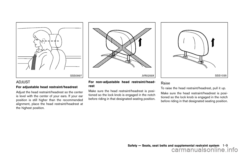 NISSAN CUBE 2014 3.G Owners Manual SSS0997
ADJUST
For adjustable head restraint/headrest
Adjust the head restraint/headrest so the center
is level with the center of your ears. If your ear
position is still higher than the recommended
