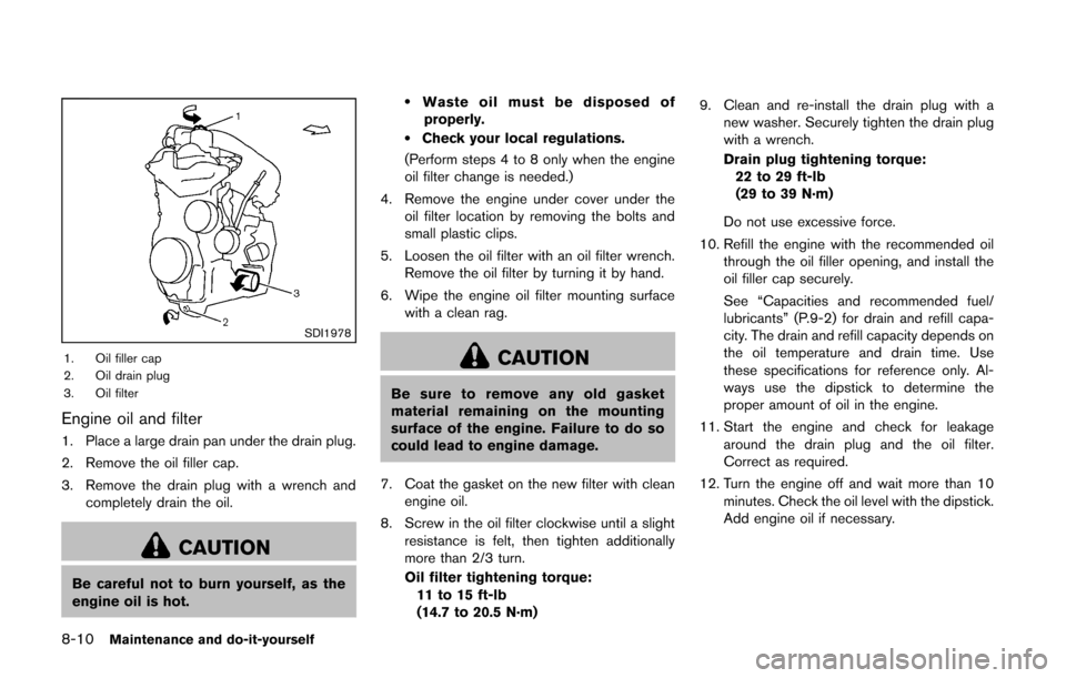 NISSAN CUBE 2014 3.G Owners Manual 8-10Maintenance and do-it-yourself
SDI1978
1. Oil filler cap
2. Oil drain plug
3. Oil filter
Engine oil and filter
1. Place a large drain pan under the drain plug.
2. Remove the oil filler cap.
3. Rem