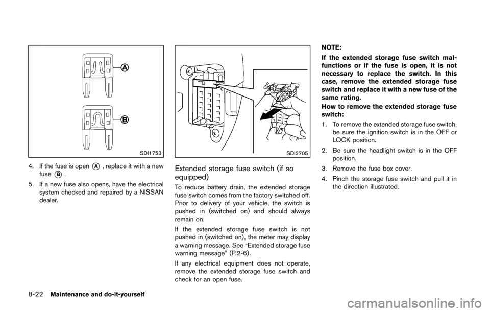 NISSAN CUBE 2014 3.G Owners Manual 8-22Maintenance and do-it-yourself
SDI1753
4. If the fuse is open*A, replace it with a new
fuse
*B.
5. If a new fuse also opens, have the electrical system checked and repaired by a NISSAN
dealer.
SDI