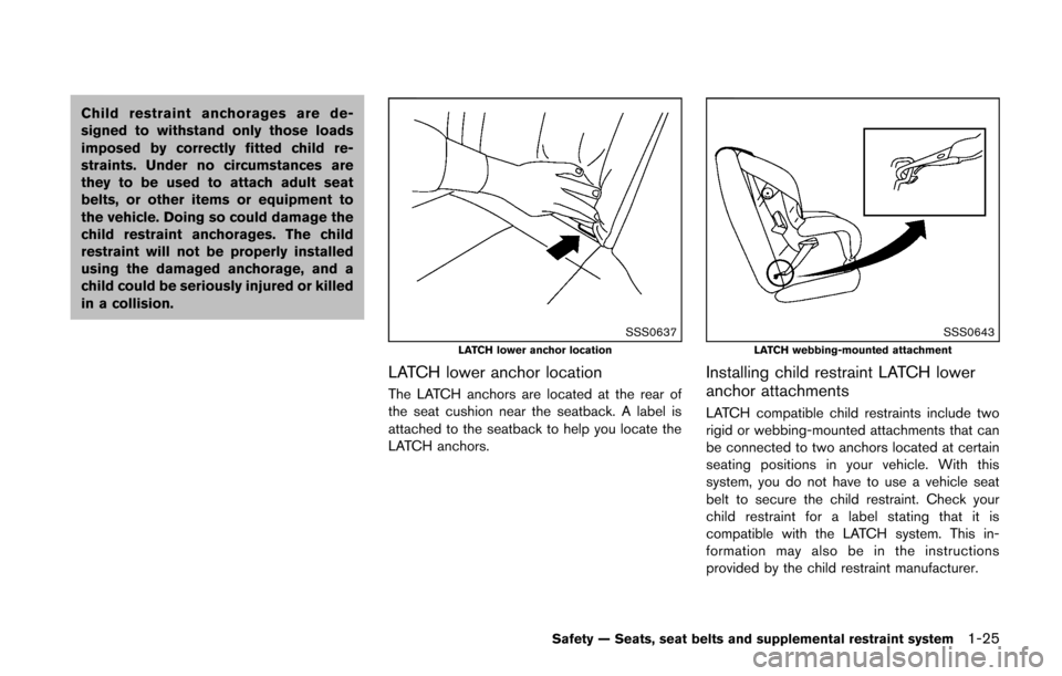 NISSAN CUBE 2014 3.G Owners Manual Child restraint anchorages are de-
signed to withstand only those loads
imposed by correctly fitted child re-
straints. Under no circumstances are
they to be used to attach adult seat
belts, or other 