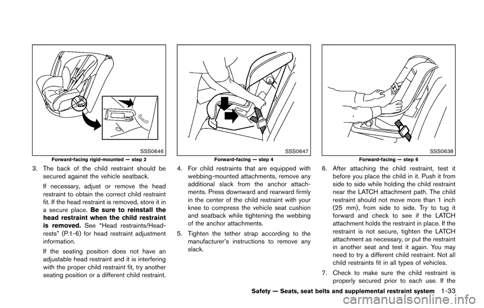NISSAN CUBE 2014 3.G Owners Manual SSS0646Forward-facing rigid-mounted — step 2
3. The back of the child restraint should besecured against the vehicle seatback.
If necessary, adjust or remove the head
restraint to obtain the correct