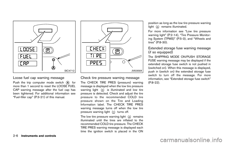 NISSAN CUBE 2014 3.G Owners Manual 2-6Instruments and controls
SIC4712
Loose fuel cap warning message
Push the trip computer mode switch*Afor
more than 1 second to reset the LOOSE FUEL
CAP warning message after the fuel cap has
been ti