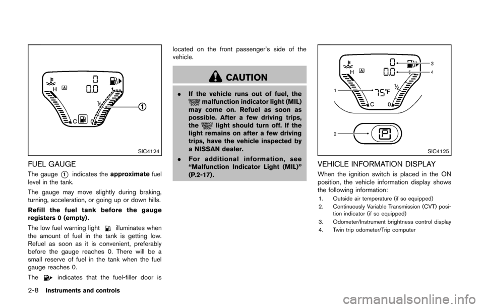 NISSAN CUBE 2014 3.G Owners Manual 2-8Instruments and controls
SIC4124
FUEL GAUGE
The gauge*1indicates theapproximate fuel
level in the tank.
The gauge may move slightly during braking,
turning, acceleration, or going up or down hills.