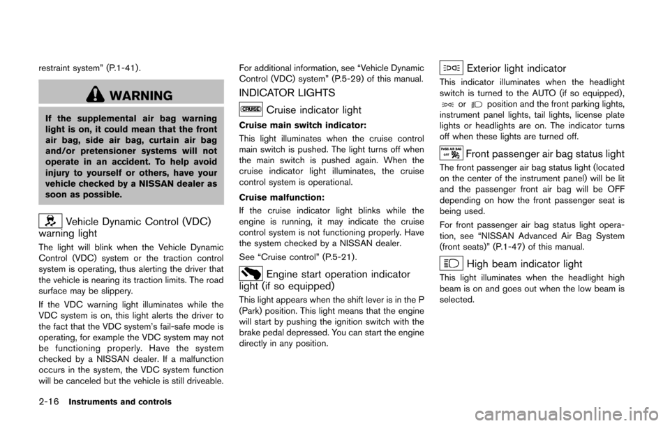 NISSAN CUBE 2014 3.G Owners Manual 2-16Instruments and controls
restraint system” (P.1-41) .
WARNING
If the supplemental air bag warning
light is on, it could mean that the front
air bag, side air bag, curtain air bag
and/or pretensi