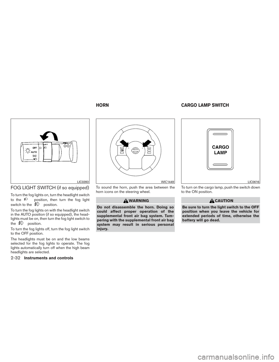 NISSAN FRONTIER 2014 D23 / 3.G Owners Manual FOG LIGHT SWITCH (if so equipped)
To turn the fog lights on, turn the headlight switch
to the
position, then turn the fog light
switch to the
position.
To turn the fog lights on with the headlight swi NISSAN FRONTIER 2014 D23 / 3.G Owners Manual FOG LIGHT SWITCH (if so equipped)
To turn the fog lights on, turn the headlight switch
to the
position, then turn the fog light
switch to the
position.
To turn the fog lights on with the headlight swi