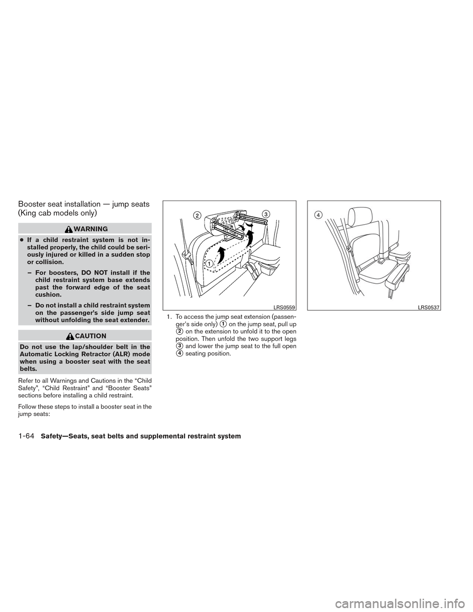 NISSAN FRONTIER 2014 D23 / 3.G Owners Manual Booster seat installation — jump seats
(King cab models only)
WARNING
●If a child restraint system is not in-
stalled properly, the child could be seri-
ously injured or killed in a sudden stop
or