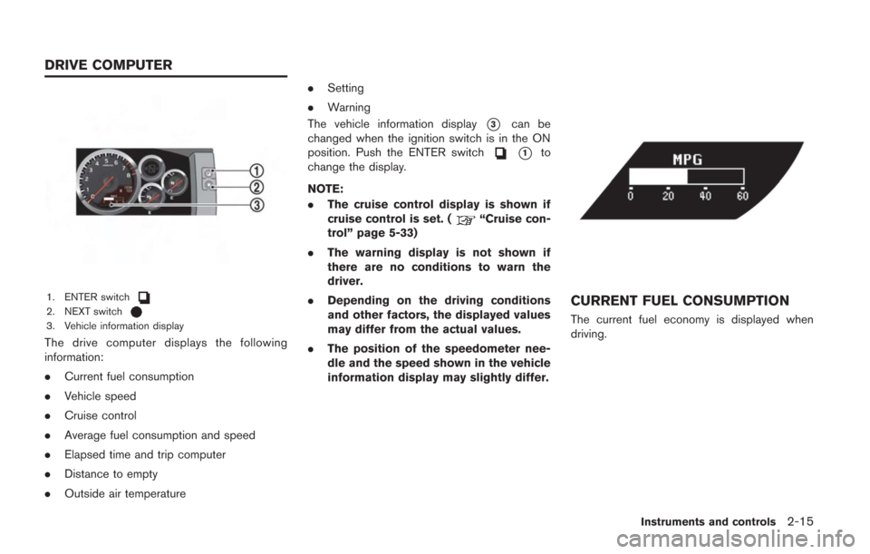 NISSAN GT-R 2014 R35 Owners Manual 1. ENTER switch2. NEXT switch3. Vehicle information display
The drive computer displays the following
information:
.Current fuel consumption
. Vehicle speed
. Cruise control
. Average fuel consumption