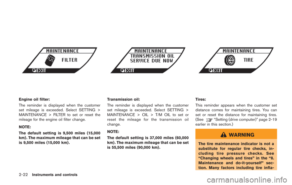 NISSAN GT-R 2014 R35 Owners Manual 2-22Instruments and controls
Engine oil filter:
The reminder is displayed when the customer
set mileage is exceeded. Select SETTING >
MAINTENANCE > FILTER to set or reset the
mileage for the engine oi